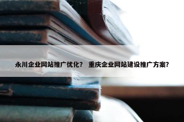 永川企业网站推广优化？ 重庆企业网站建设推广方案？