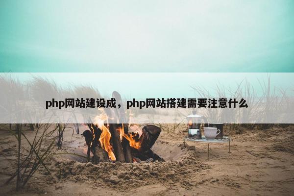 php网站建设成，php网站搭建需要注意什么