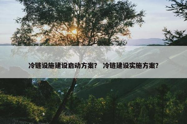 冷链设施建设启动方案？ 冷链建设实施方案？