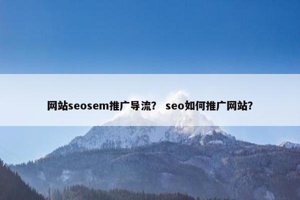 网站seosem推广导流？ seo如何推广网站？