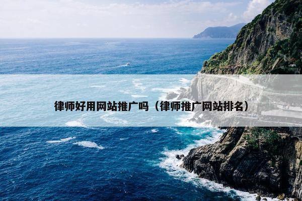 律师好用网站推广吗（律师推广网站排名）