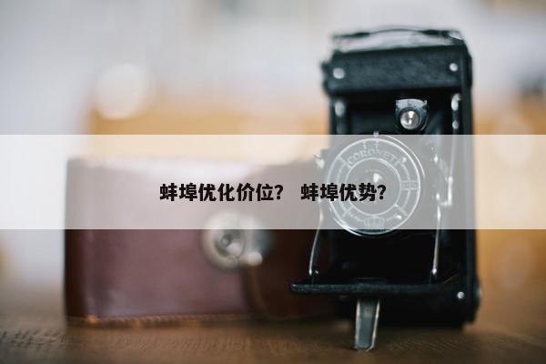 蚌埠优化价位？ 蚌埠优势？