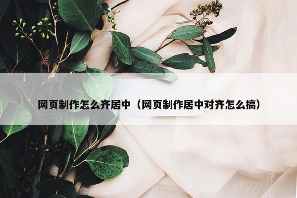 网页制作怎么齐居中（网页制作居中对齐怎么搞）