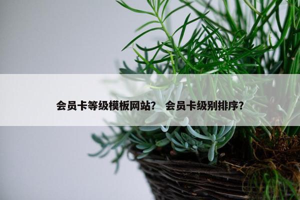 会员卡等级模板网站？ 会员卡级别排序？