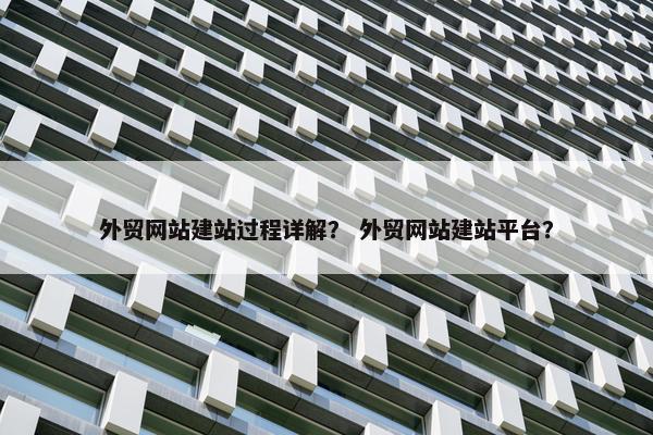 外贸网站建站过程详解？ 外贸网站建站平台？
