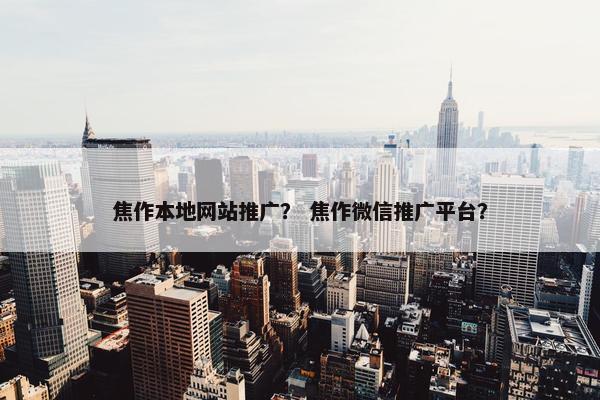 焦作本地网站推广？ 焦作微信推广平台？