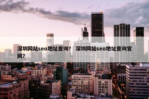 深圳网站seo地址查询？ 深圳网站seo地址查询官网？