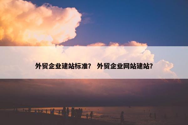 外贸企业建站标准？ 外贸企业网站建站？