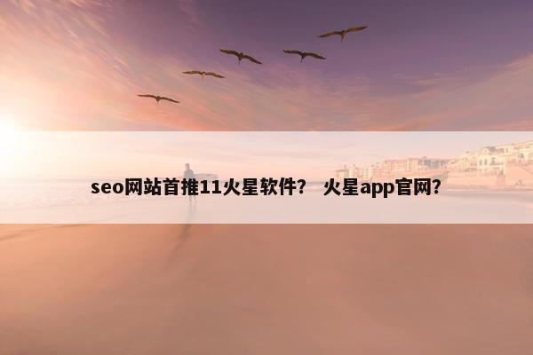seo网站首推11火星软件？ 火星app官网？