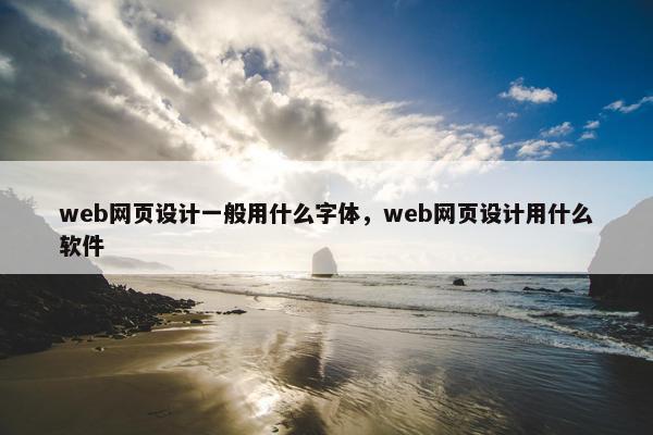web网页设计一般用什么字体，web网页设计用什么软件