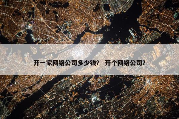 开一家网络公司多少钱？ 开个网络公司？