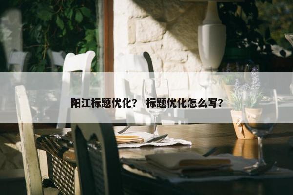 阳江标题优化？ 标题优化怎么写？