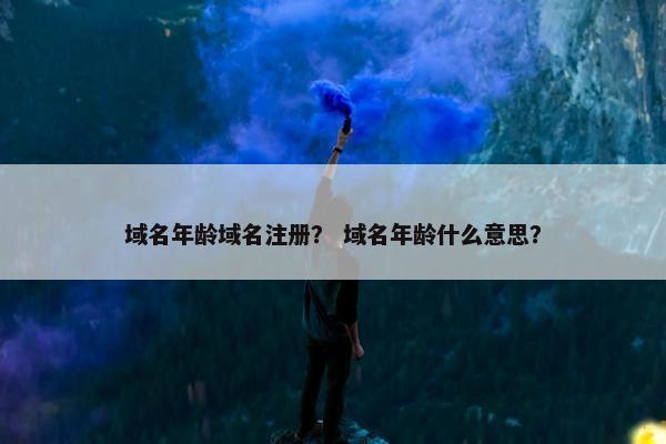 域名年龄域名注册？ 域名年龄什么意思？