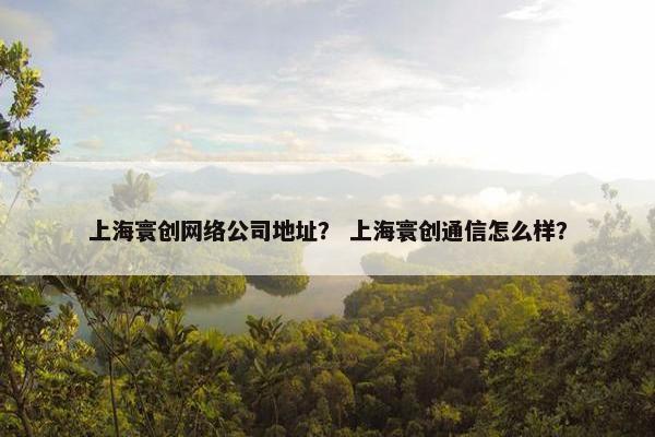 上海寰创网络公司地址？ 上海寰创通信怎么样？