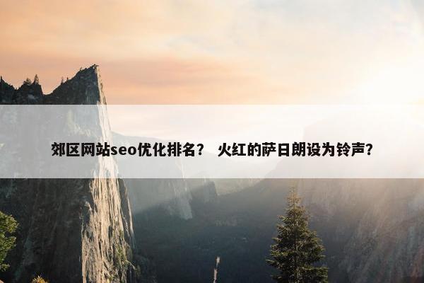 郊区网站seo优化排名？ 火红的萨日朗设为铃声？