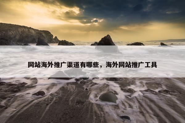 网站海外推广渠道有哪些，海外网站推广工具