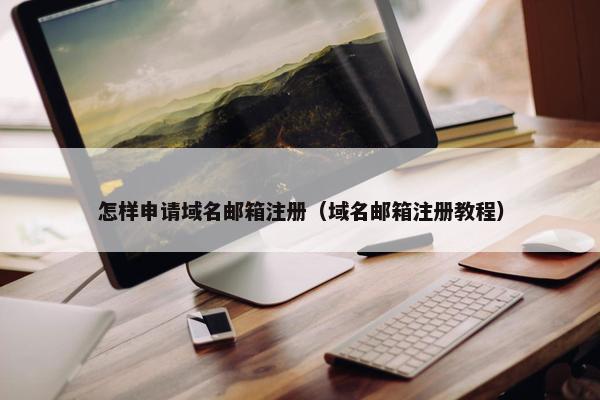 怎样申请域名邮箱注册（域名邮箱注册教程）