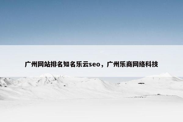 广州网站排名知名乐云seo，广州乐商网络科技