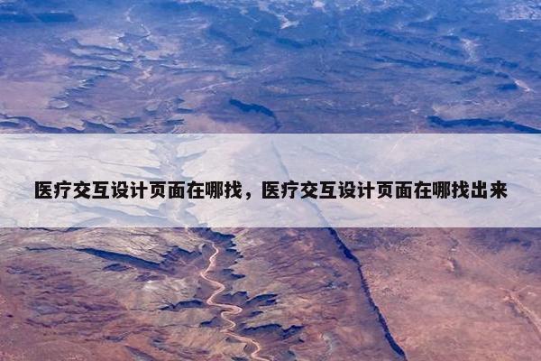 医疗交互设计页面在哪找，医疗交互设计页面在哪找出来