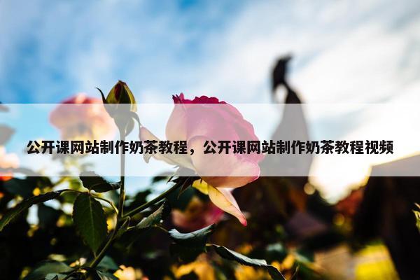 公开课网站制作奶茶教程，公开课网站制作奶茶教程视频