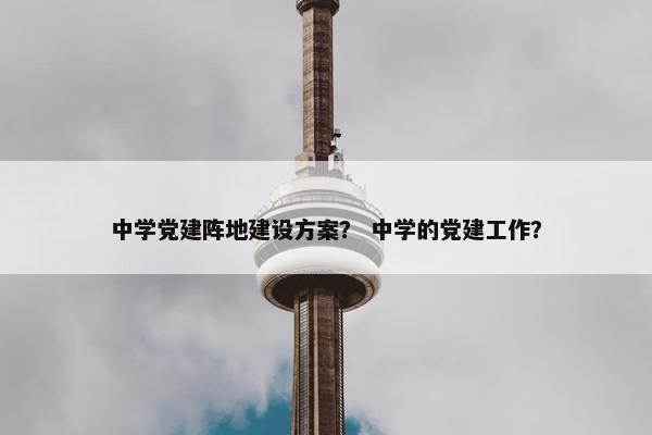 中学党建阵地建设方案？ 中学的党建工作？