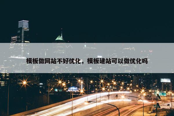 模板做网站不好优化，模板建站可以做优化吗