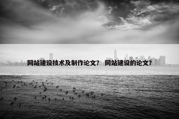 网站建设技术及制作论文？ 网站建设的论文？