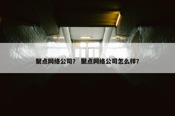 聚点网络公司？ 聚点网络公司怎么样？