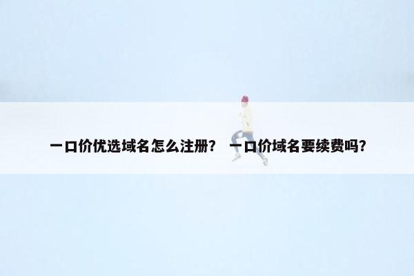 一口价优选域名怎么注册？ 一口价域名要续费吗？