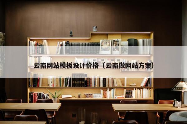 云南网站模板设计价格（云南做网站方案）