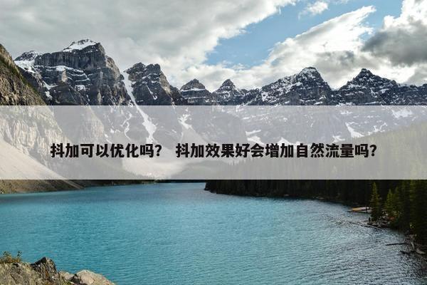 抖加可以优化吗？ 抖加效果好会增加自然流量吗？