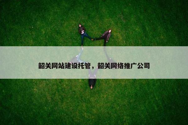 韶关网站建设托管，韶关网络推广公司