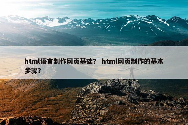 html语言制作网页基础？ html网页制作的基本步骤？