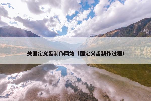 关固定义齿制作网站（固定义齿制作过程）