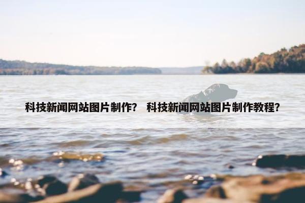 科技新闻网站图片制作？ 科技新闻网站图片制作教程？
