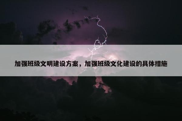 加强班级文明建设方案，加强班级文化建设的具体措施