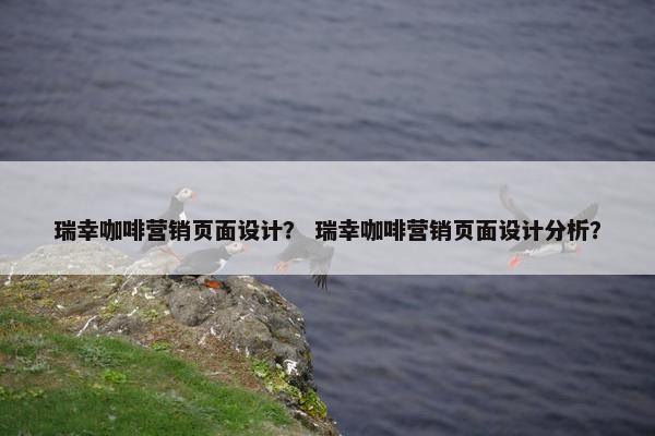 瑞幸咖啡营销页面设计？ 瑞幸咖啡营销页面设计分析？