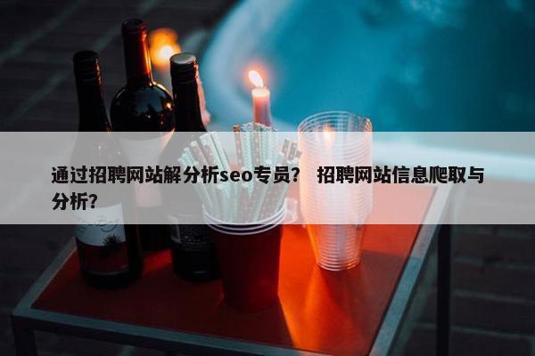 通过招聘网站解分析seo专员？ 招聘网站信息爬取与分析？