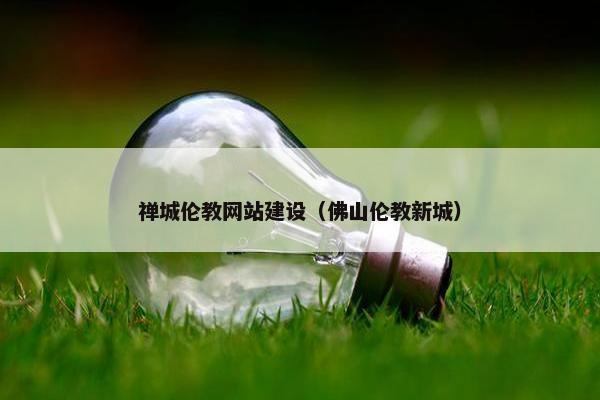 禅城伦教网站建设（佛山伦教新城）