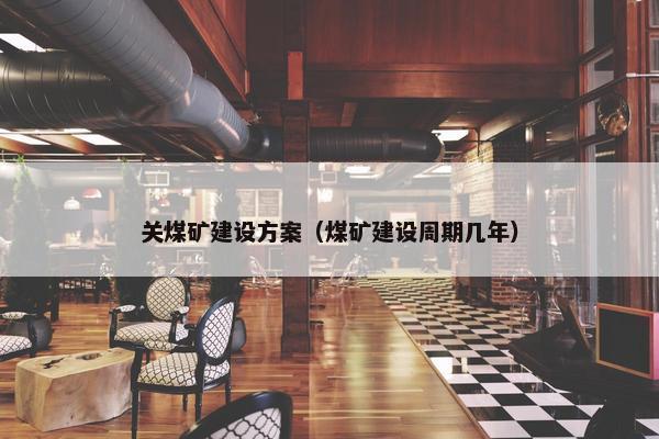 关煤矿建设方案（煤矿建设周期几年）