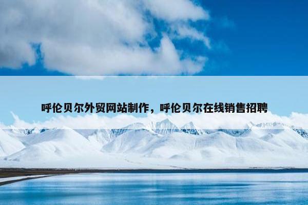 呼伦贝尔外贸网站制作，呼伦贝尔在线销售招聘