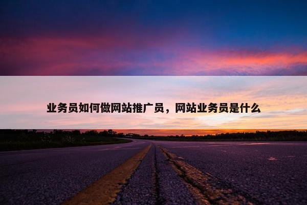 业务员如何做网站推广员，网站业务员是什么