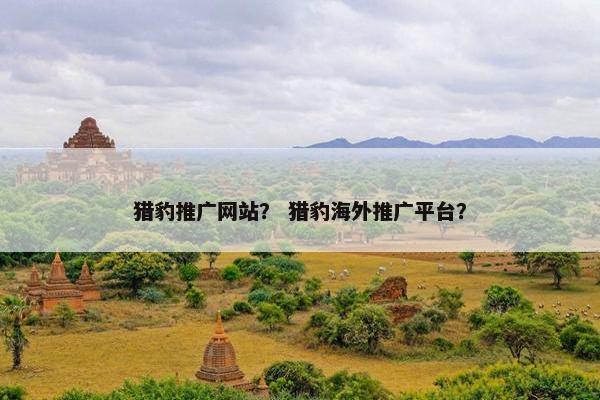猎豹推广网站？ 猎豹海外推广平台？
