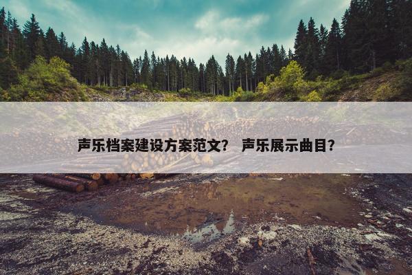 声乐档案建设方案范文？ 声乐展示曲目？