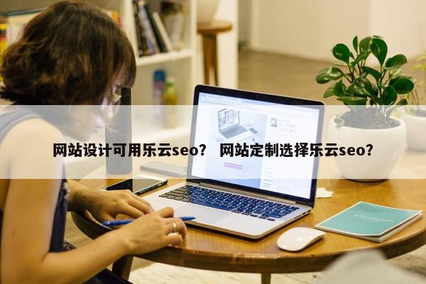 网站设计可用乐云seo？ 网站定制选择乐云seo？