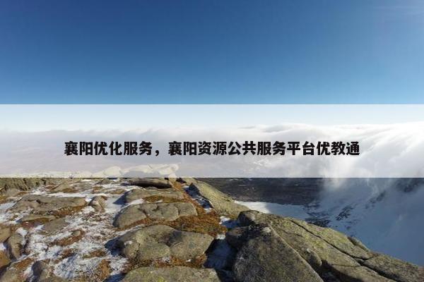 襄阳优化服务，襄阳资源公共服务平台优教通