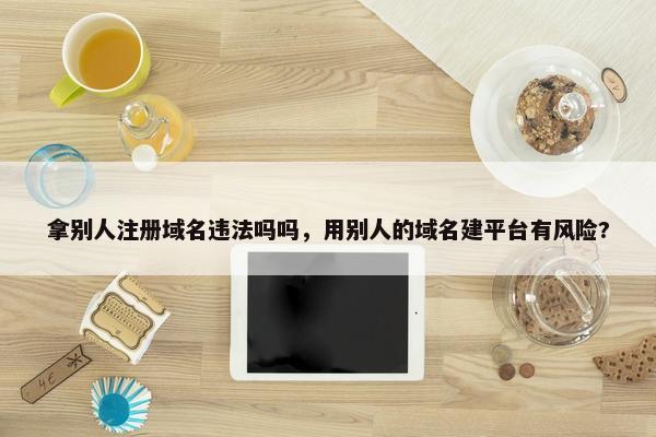 拿别人注册域名违法吗吗，用别人的域名建平台有风险?