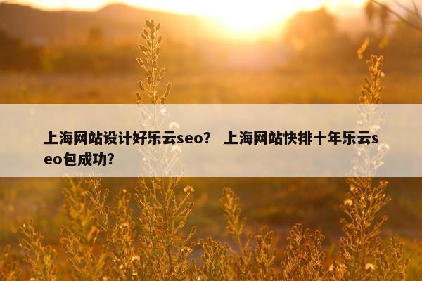 上海网站设计好乐云seo？ 上海网站快排十年乐云seo包成功？