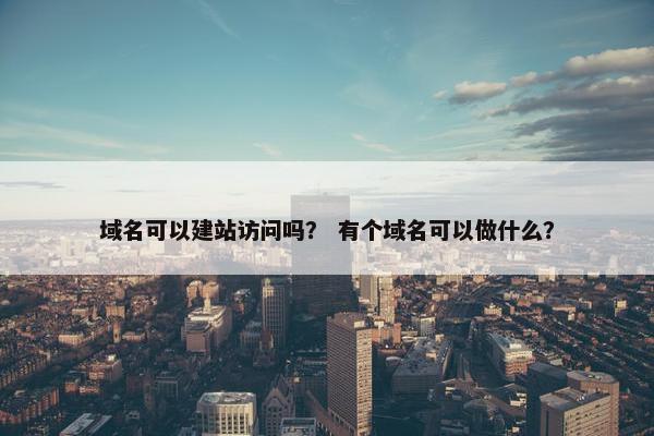 域名可以建站访问吗？ 有个域名可以做什么？