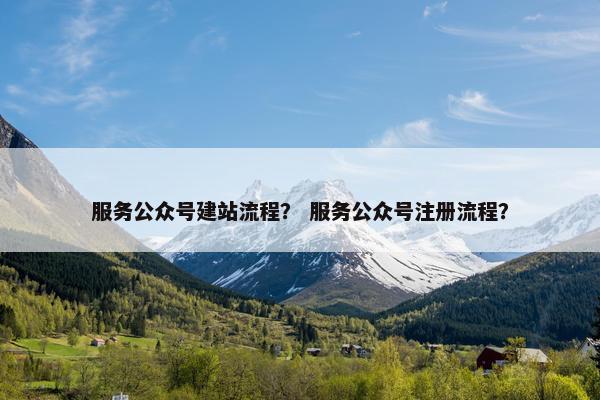 服务公众号建站流程？ 服务公众号注册流程？